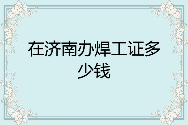 在济南办焊工证多少钱