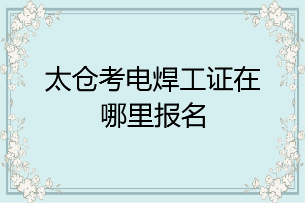 太仓考电焊工证在哪里报名