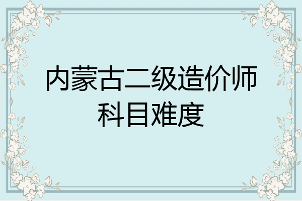 内蒙古二级造价师科目难度