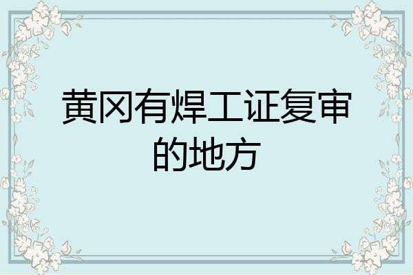 黄冈有焊工证复审的地方