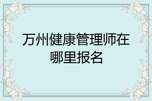 万州健康管理师在哪里报名