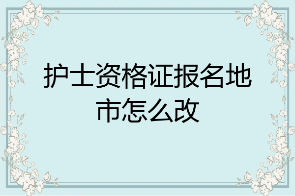 护士资格证报名地市怎么改