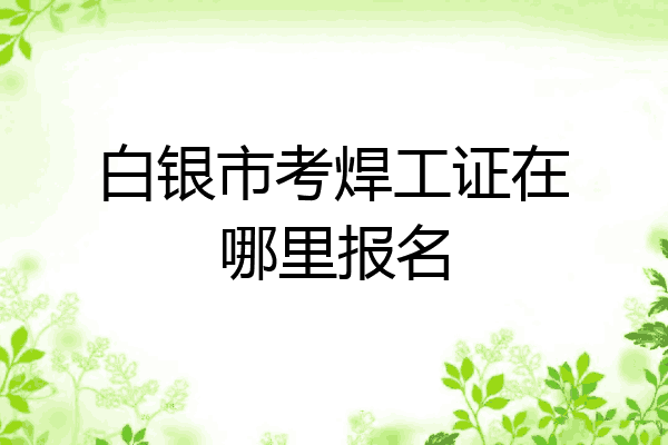 白银市考焊工证在哪里报名