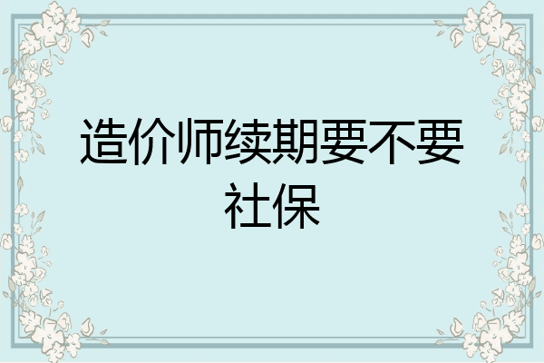 造价师续期要不要社保