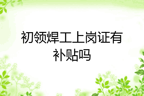 初领焊工上岗证有补贴吗