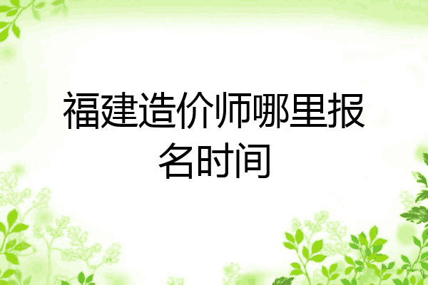 福建造价师哪里报名时间
