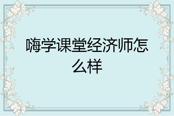 嗨学课堂经济师怎么样