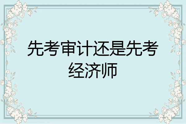 先考审计还是先考经济师