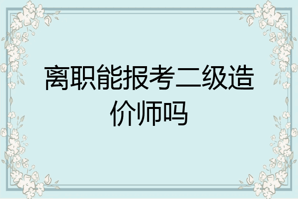 离职能报考二级造价师吗