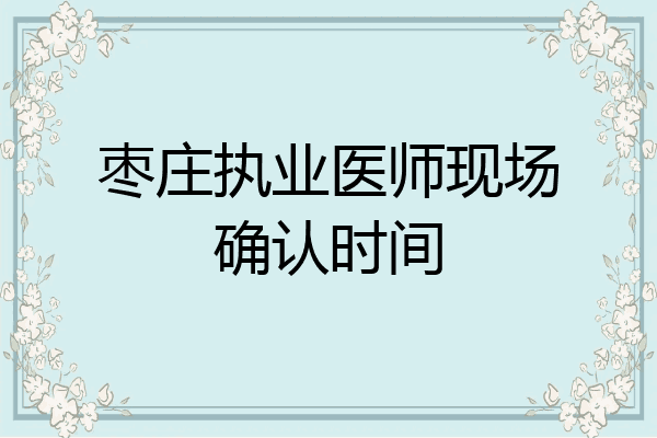 枣庄执业医师现场确认时间