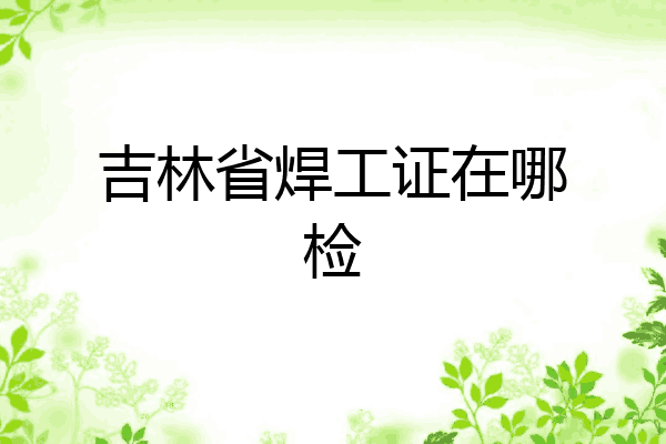 吉林省焊工证在哪检