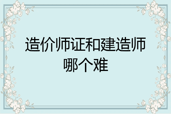 造价师证和建造师哪个难