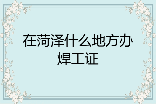 在菏泽什么地方办焊工证