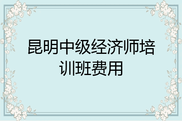 昆明中级经济师培训班费用