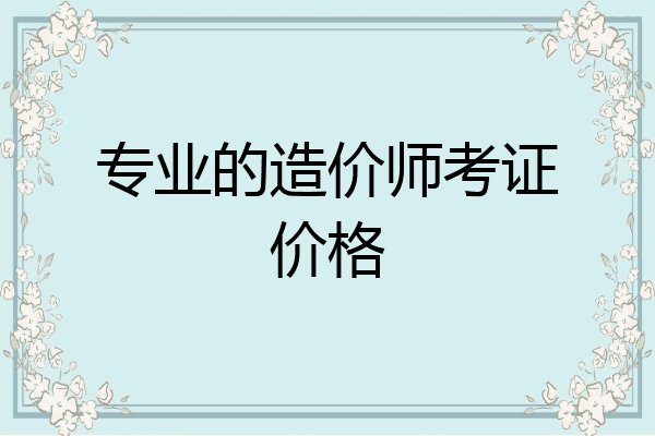专业的造价师考证价格
