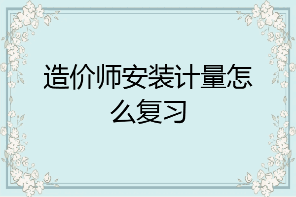 造价师安装计量怎么复习