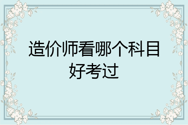 造价师看哪个科目好考过