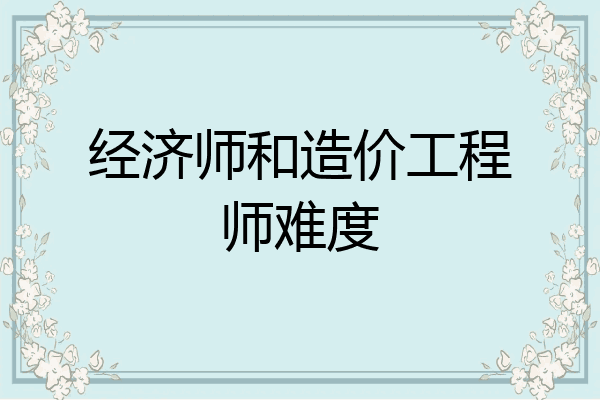 经济师和造价工程师难度