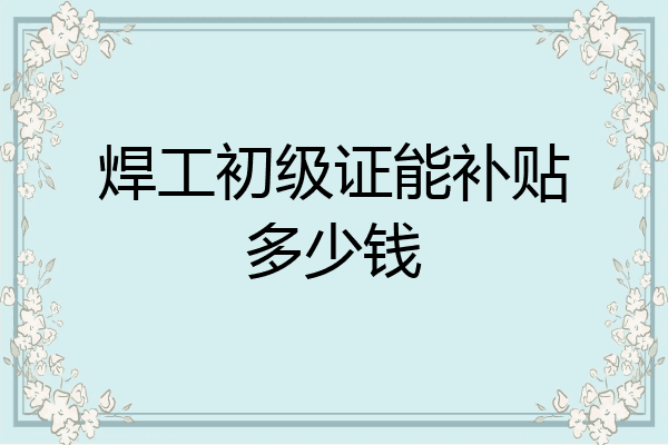 焊工初级证能补贴多少钱