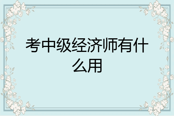 考中级经济师有什么用