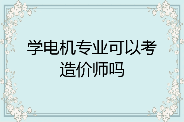 学电机专业可以考造价师吗