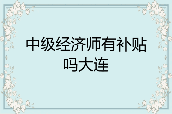 中级经济师有补贴吗大连