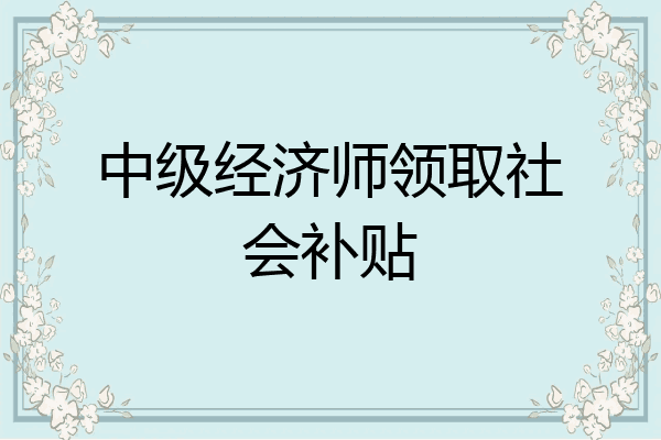 中级经济师领取社会补贴