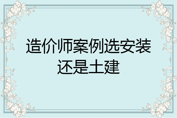 造价师案例选安装还是土建