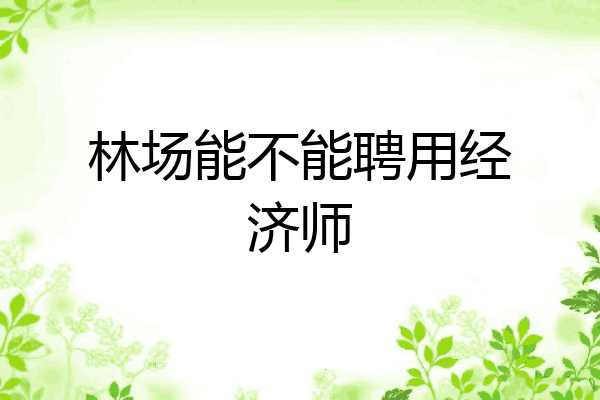 林场能不能聘用经济师