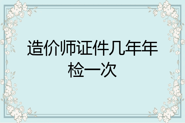 造价师证件几年年检一次