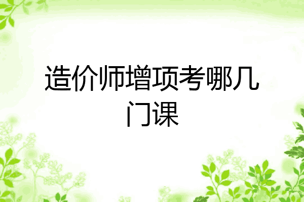 造价师增项考哪几门课