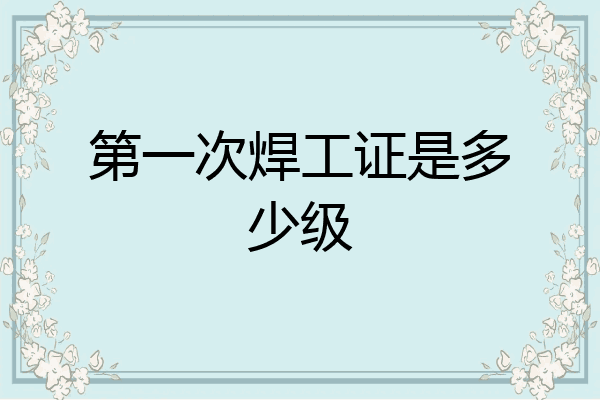 第一次焊工证是多少级