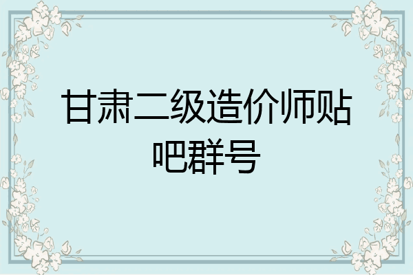 甘肃二级造价师贴吧群号