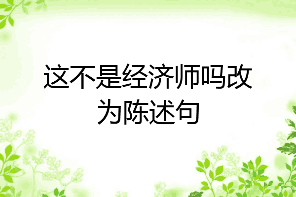 这不是经济师吗改为陈述句