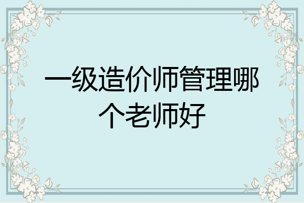 一级造价师管理哪个老师好