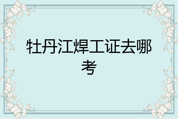 牡丹江焊工证去哪考