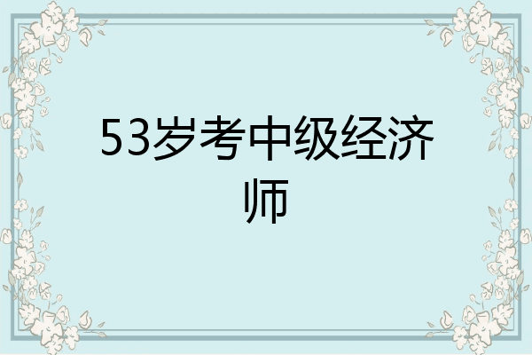 53岁考中级经济师