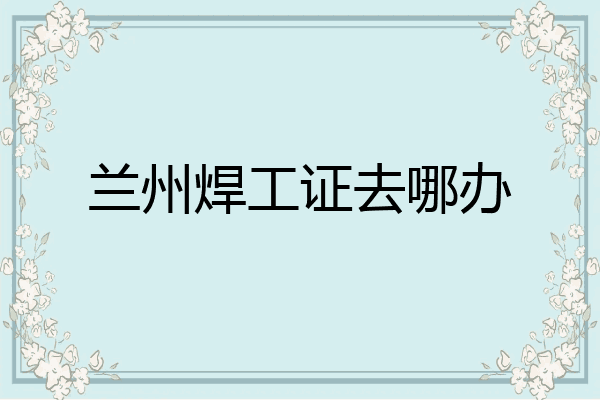 兰州焊工证去哪办