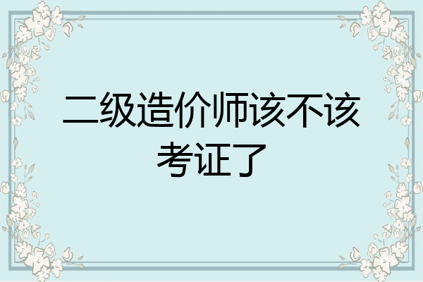 二级造价师该不该考证了