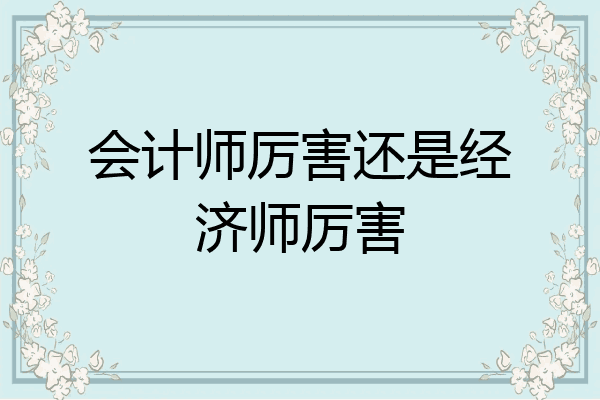 会计师厉害还是经济师厉害