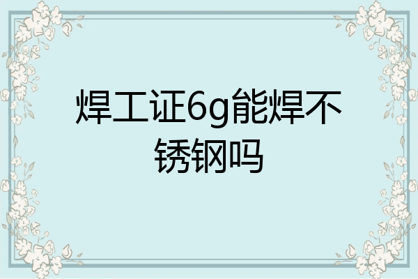 焊工证6g能焊不锈钢吗
