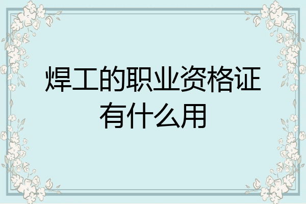 焊工的职业资格证有什么用