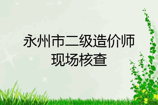 永州市二级造价师现场核查