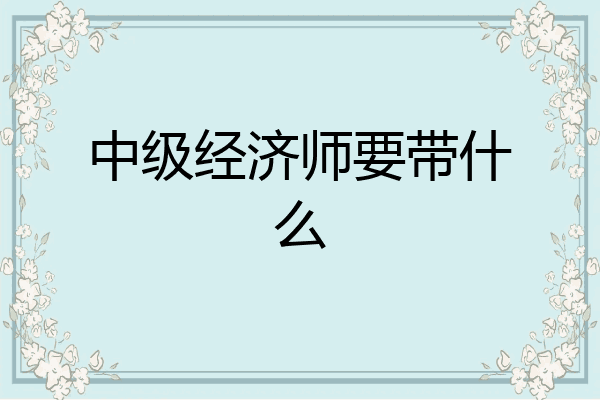 中级经济师要带什么