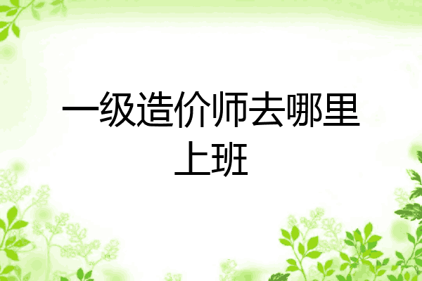 一级造价师去哪里上班
