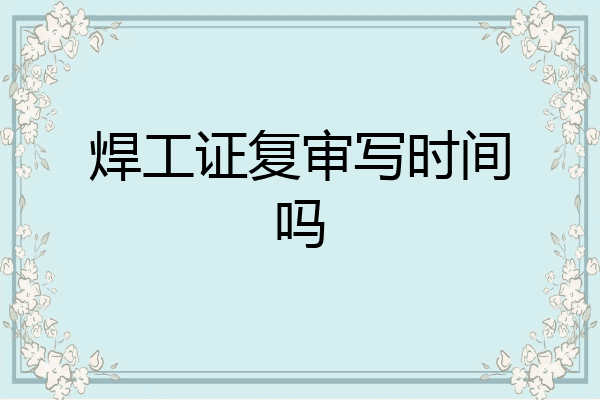 焊工证复审写时间吗