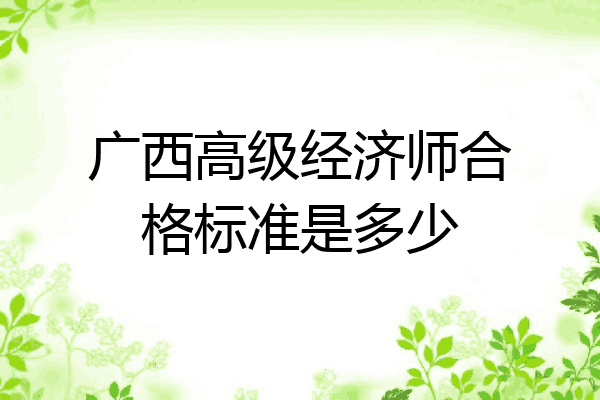 广西高级经济师合格标准是多少