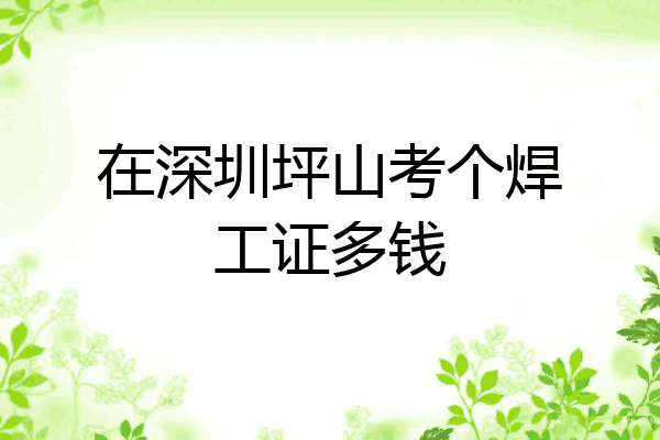 在深圳坪山考个焊工证多钱