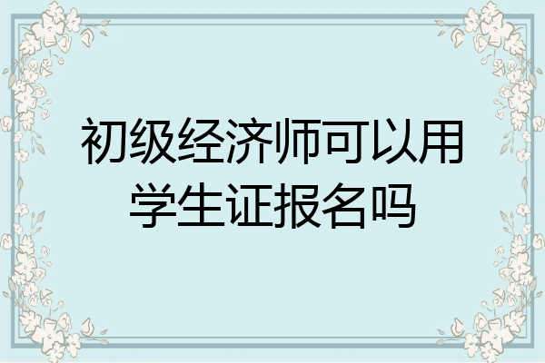 初级经济师可以用学生证报名吗
