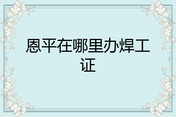 恩平在哪里办焊工证